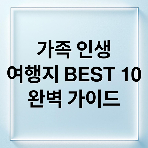 가족 인생
여행지 BEST 10
완벽 가이드 (가볼만한 곳 베스트10 가족 여행지)