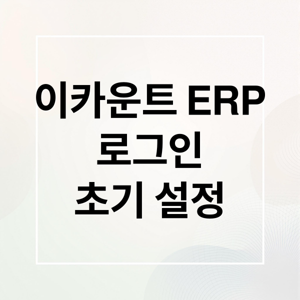 이카운트 ERP
로그인
초기 설정 (이카운트 ERP 로그인 방법)