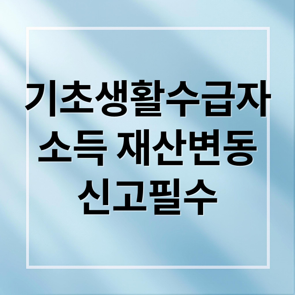 기초생활수급자
소득 재산변동
신고필수 (기초생활보장 수급 변경 신고 불이익)