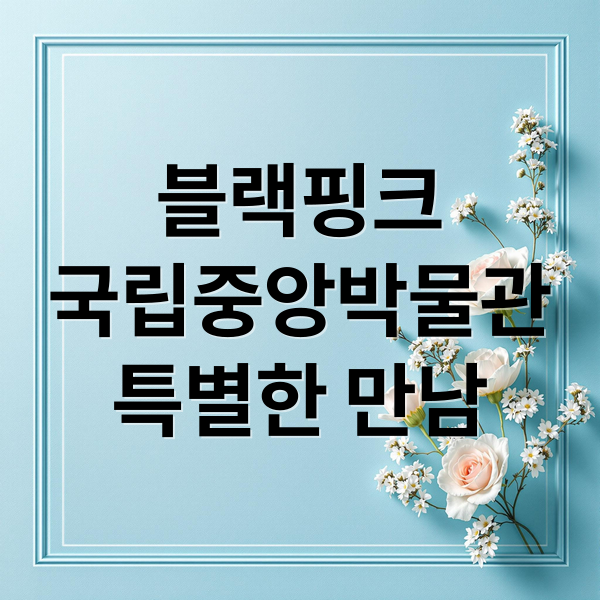 블랙핑크
국립중앙박물관
특별한 만남 (국중박 블랙핑크 콜라보)