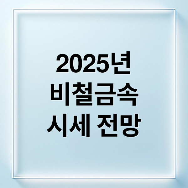 2025년
비철금속
시세 전망 (비철금속 시세 변화 매입 전략)