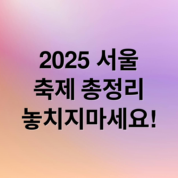 2025 서울
축제 총정리
놓치지마세요! (서울 축제)
