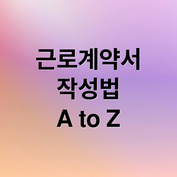근로계약서
작성법
A to Z (근로계약서 작성법 내용 주의사항)