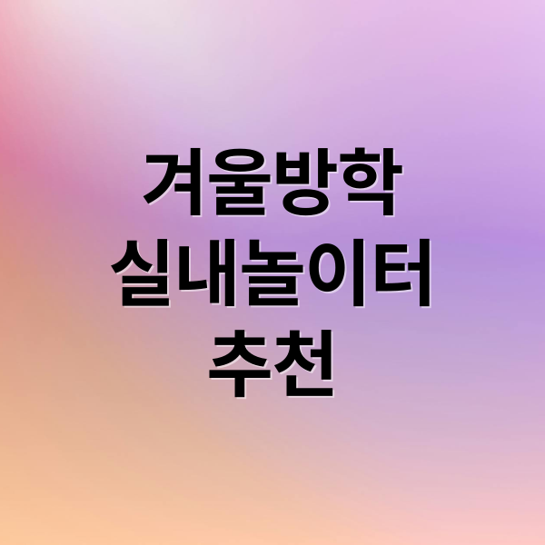 겨울방학
실내놀이터
추천 (겨울방학 아이랑 가볼만한 곳 실내)
