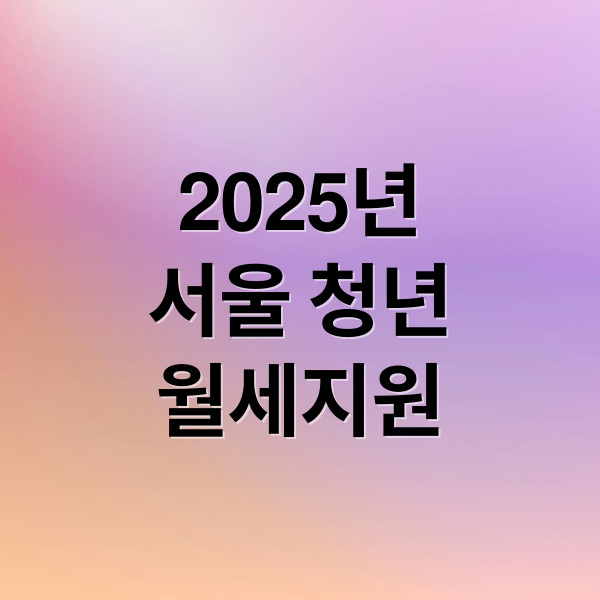 2025년
서울 청년
월세지원 (청년월세지원)