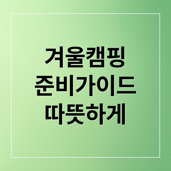 겨울캠핑
준비가이드
따뜻하게 (겨울 캠핑 준비물 리스트)