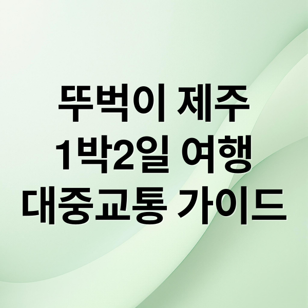 뚜벅이 제주
1박2일 여행
대중교통 가이드 (제주도 렌터카 없이 1박2일)