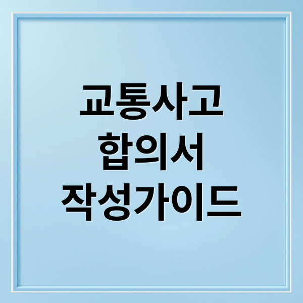 교통사고
합의서
작성가이드 (교통사고 합의서 작성법 필수 문구)
