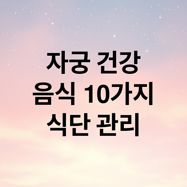 자궁 건강
음식 10가지
식단 관리 (자궁 건강 음식 10가지)