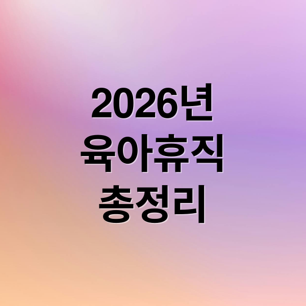 2026년
육아휴직
총정리 (2026년 육아휴직 핵심정리)