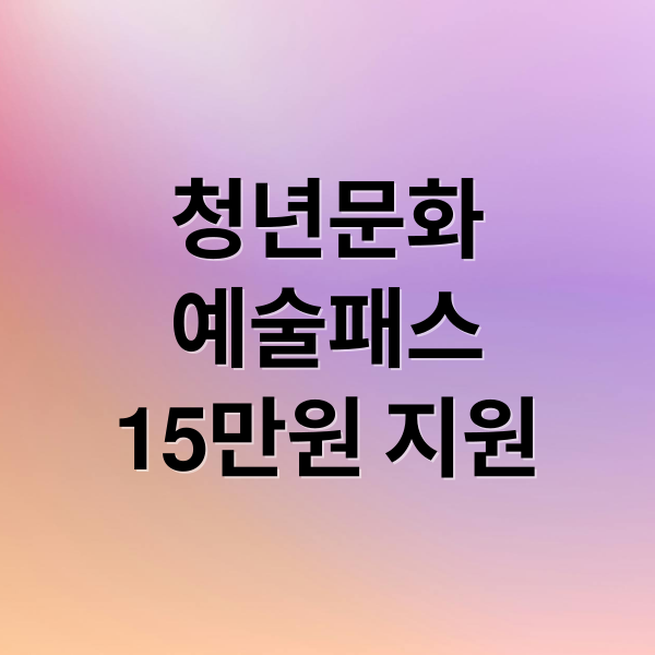 청년문화
예술패스
15만원 지원 (청년 문화예술패스)