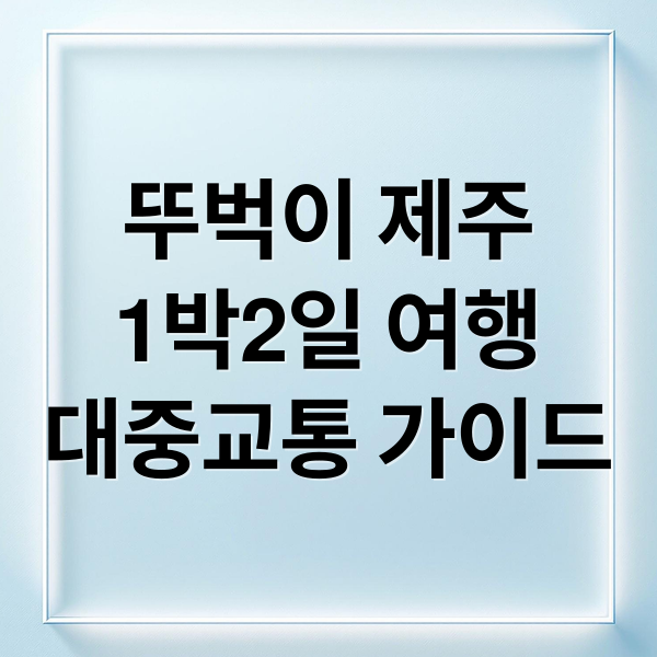 뚜벅이 제주
1박2일 여행
대중교통 가이드 (제주도 렌터카 없이 1박2일)