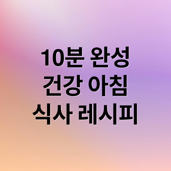 10분 완성
건강 아침
식사 레시피 (아침 식사 추천)