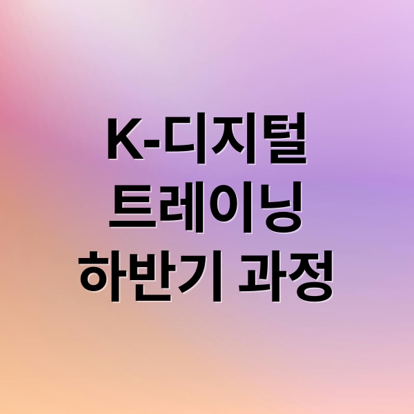 K-디지털
트레이닝
하반기 과정 (K-디지털 트레이닝 하반기 훈련과정)