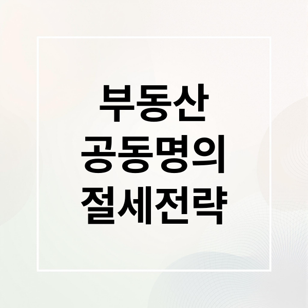 부동산
공동명의
절세전략 (부동산 공동명의 절세 전략)