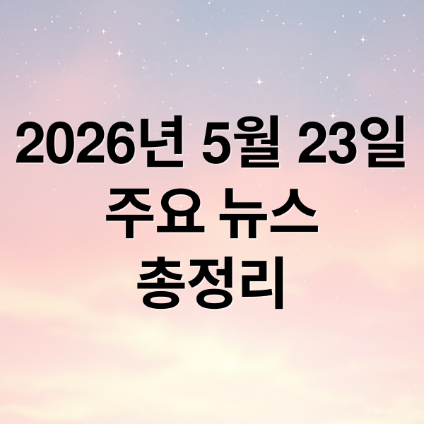 2026년 5월 23일
주요 뉴스
총정리 (2026년 5월 23일 오늘의 주요 뉴스)