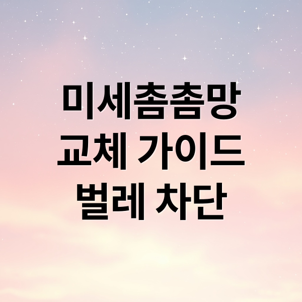 미세촘촘망
교체 가이드
벌레 차단 (방충망 미세촘촘망 시공)