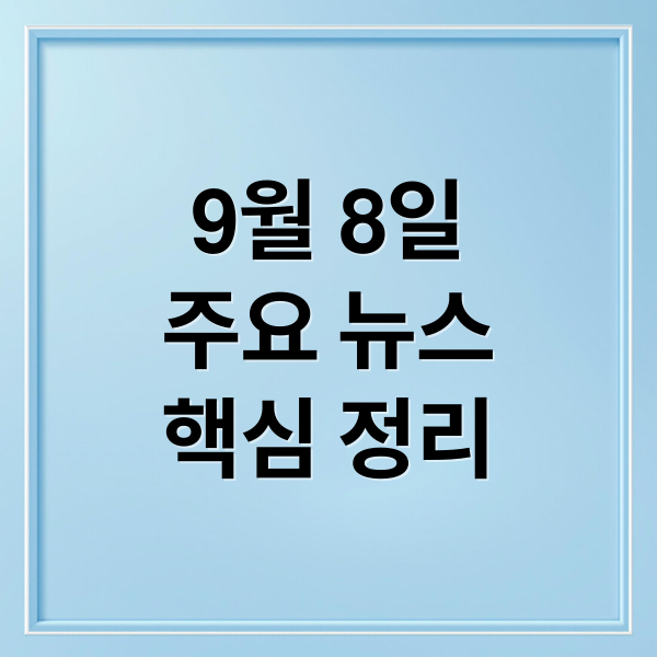 9월 8일
주요 뉴스
핵심 정리 (오늘의 이슈 9월 8일)