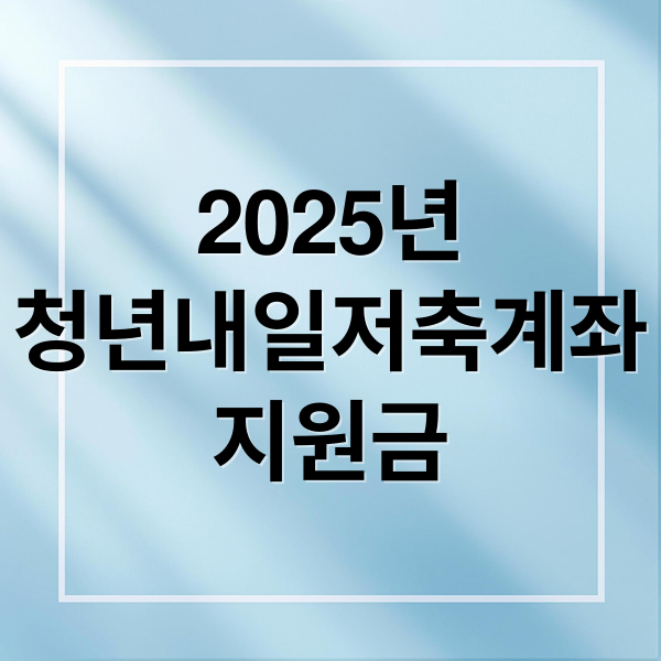 2025년
청년내일저축계좌
지원금 (청년 내일저축 계좌 차상위지원금)