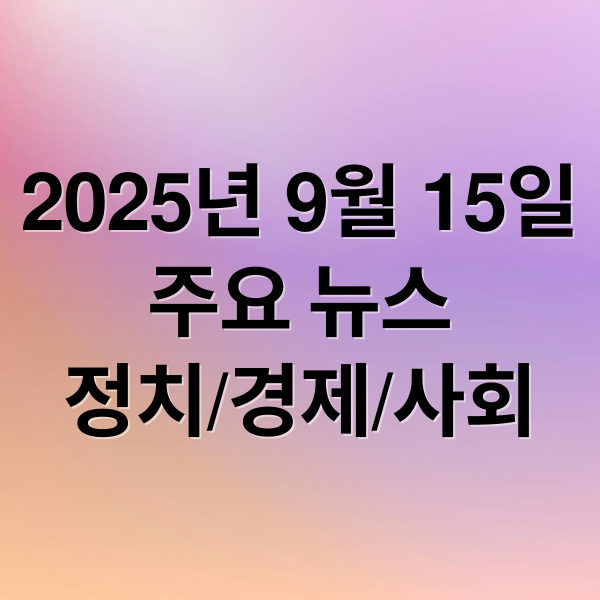 2025년 9월 15일
주요 뉴스
정치/경제/사회 (2025년 9월 15일 오늘의 주요 뉴스)