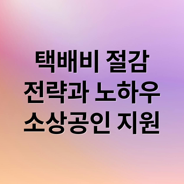택배비 절감
전략과 노하우
소상공인 지원 (온라인 판매 택배비 절감)