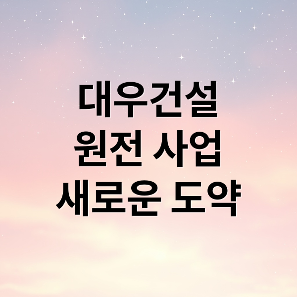 대우건설
원전 사업
새로운 도약 (대우건설까지 원전 간다. 주가 급등)