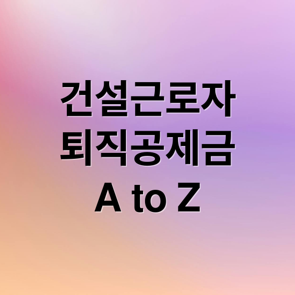 건설근로자
퇴직공제금
A to Z (건설근로자 공제회)