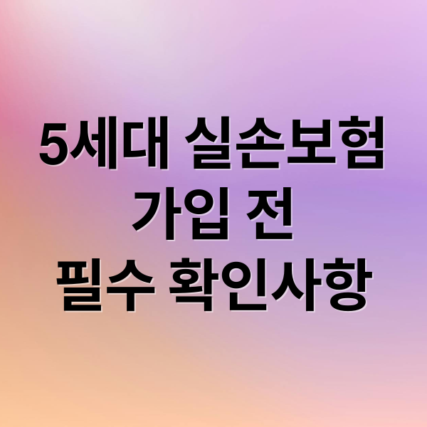 5세대 실손보험
가입 전
필수 확인사항 (5세대 실손보험 가입방법)