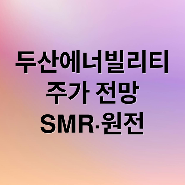 두산에너빌리티
주가 전망
SMR·원전 (두산에너빌리티 주가 전망)