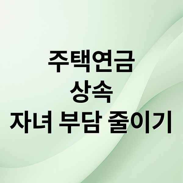 주택연금
상속
자녀 부담 줄이기 (주택연금 상속)