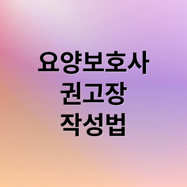 요양보호사
권고장
작성법 (노인 요양보호사 권고장 작성법)