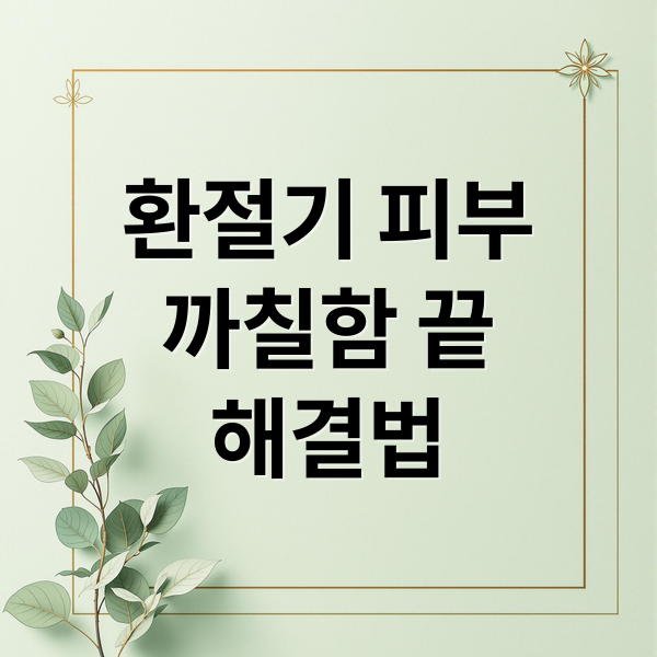 환절기 피부
까칠함 끝
해결법 (환절기 피부 관리)