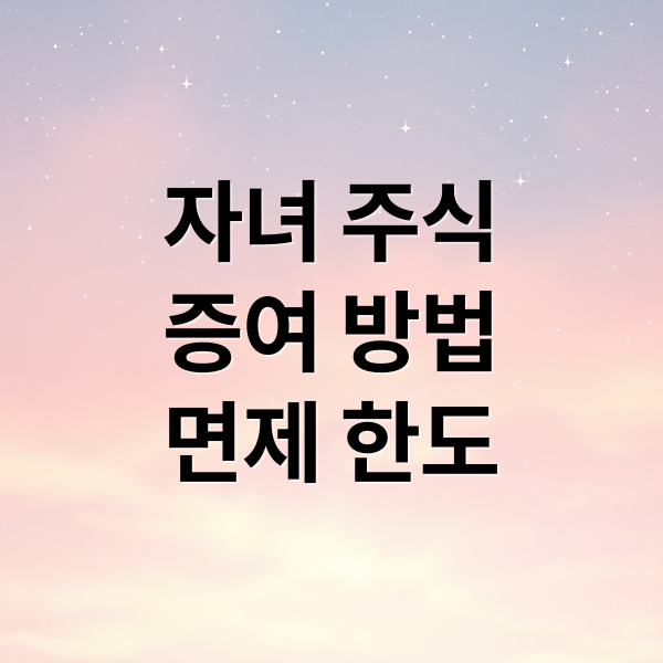 자녀 주식
증여 방법
면제 한도 (자녀 주식 증여세 면제 한도)
