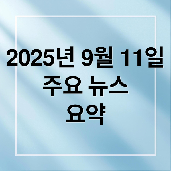 2025년 9월 11일
주요 뉴스
요약 (2025년 9월 11일 오늘의 뉴스)