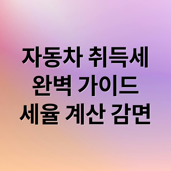 자동차 취득세
완벽 가이드
세율 계산 감면 (자동차 취득세율)