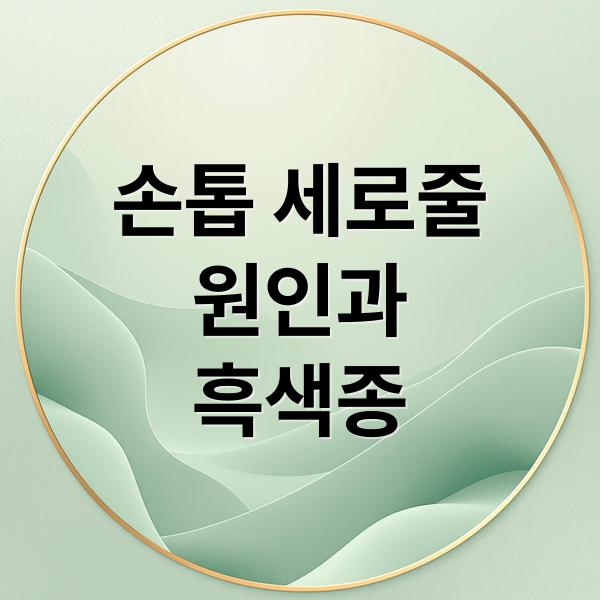 손톱 세로줄
원인과
흑색종 (손톱 검은세로줄 원인)