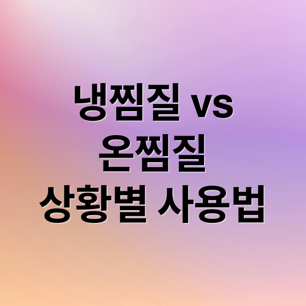 냉찜질 vs
온찜질
상황별 사용법 (냉찜질 온찜질 사용법)