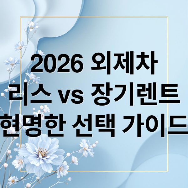 2026 외제차
리스 vs 장기렌트
현명한 선택 가이드 (외제차 리스 장기렌트 비교 2026)
