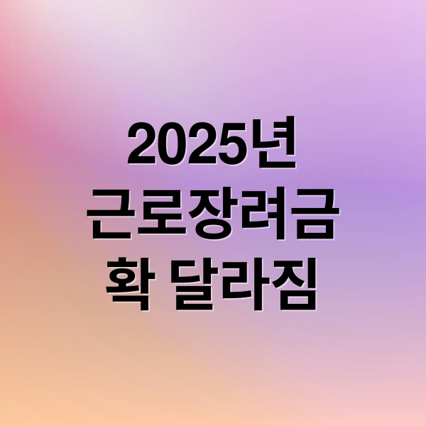 2025년
근로장려금
확 달라짐 (2025년 근로장려금 사업자 대상자)