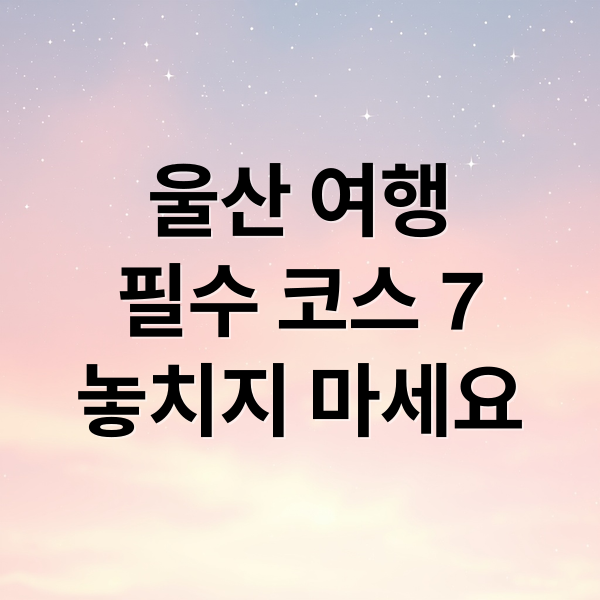 울산 여행
필수 코스 7
놓치지 마세요 (울산 가볼만한곳 베스트 10)