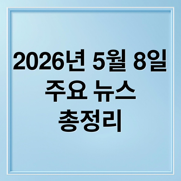 2026년 5월 8일
주요 뉴스
총정리 (2026년 5월 8일 오늘의 주요 뉴스)