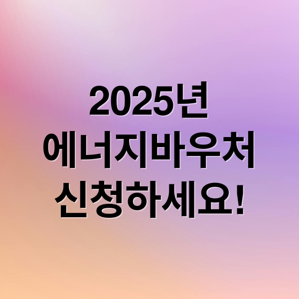 2025년
에너지바우처
신청하세요! (에너지바우처 신청)