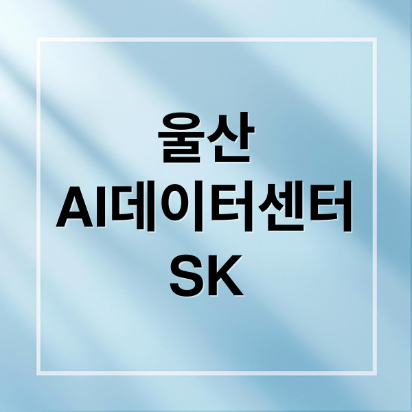 울산
AI데이터센터
SK (SK AI 데이터센터 울산)