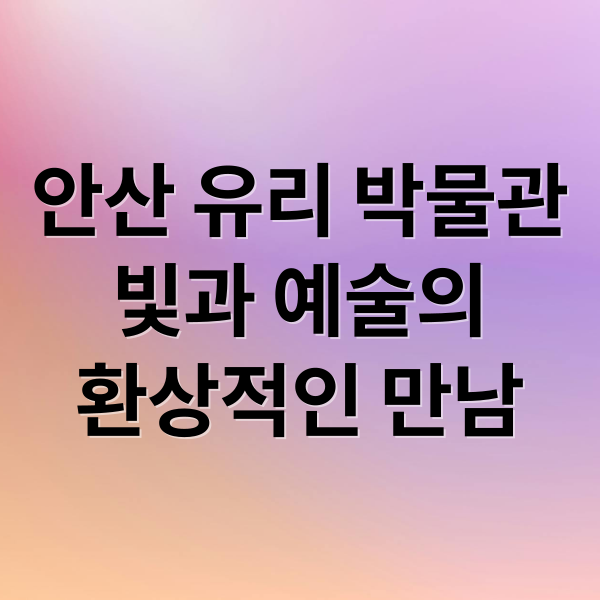 안산 유리 박물관
빛과 예술의
환상적인 만남 (동네한바퀴 유리박물관 안산 미술관 위치)