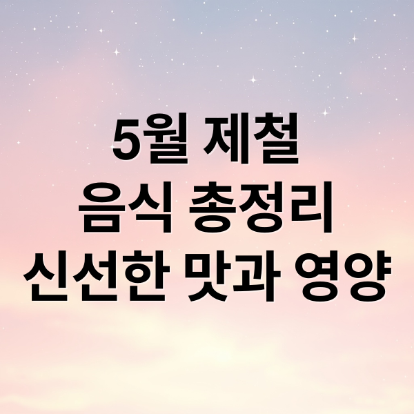 5월 제철
음식 총정리
신선한 맛과 영양 (5월 제철 음식 소개)