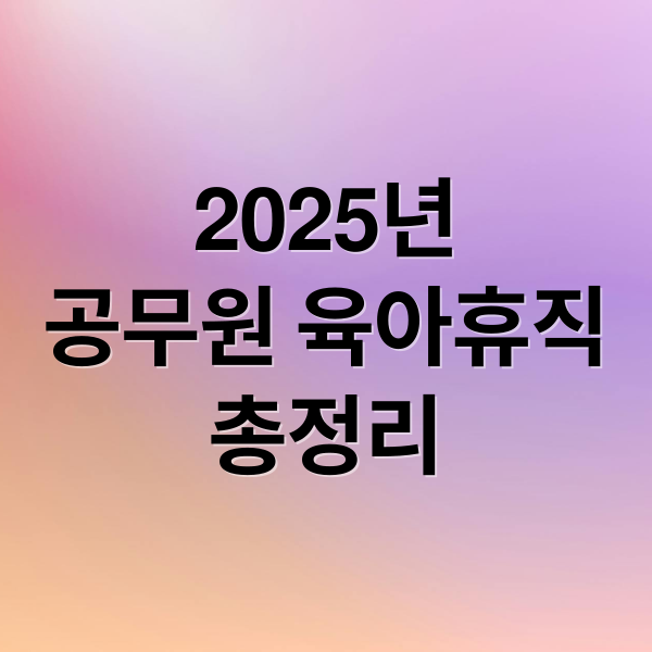 2025년
공무원 육아휴직
총정리 (공무원 육아휴직)