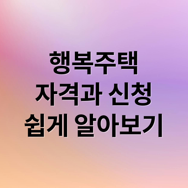 행복주택
자격과 신청
쉽게 알아보기 (LH 행복주택 입주자격 신청)