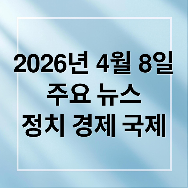 2026년 4월 8일
주요 뉴스
정치 경제 국제 (2026년 4월 8일 오늘의 주요 뉴스)