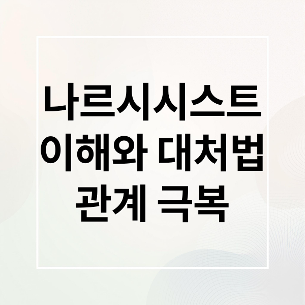 나르시시스트
이해와 대처법
관계 극복 (나르시스트)