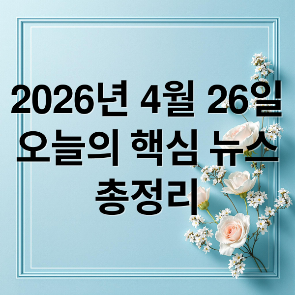 2026년 4월 26일
오늘의 핵심 뉴스
총정리 (2026년 4월 26일 오늘의 주요 뉴스)